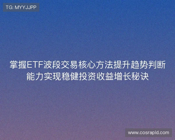 掌握ETF波段交易核心方法提升趋势判断能力实现稳健投资收益增长秘诀