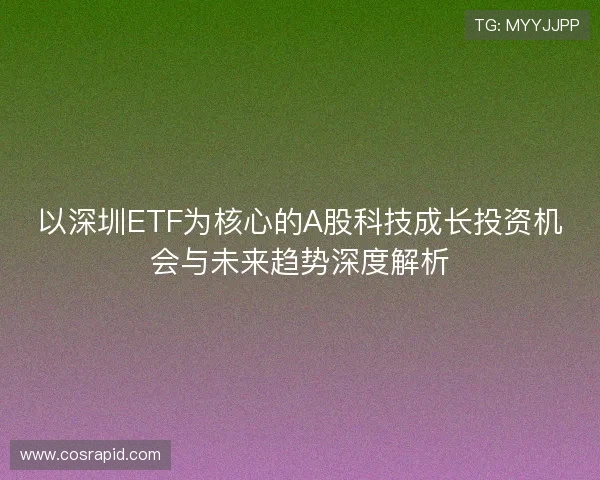 以深圳ETF为核心的A股科技成长投资机会与未来趋势深度解析 以深圳ETF为核心的A股科技成长投资机会与未来趋势深度解析